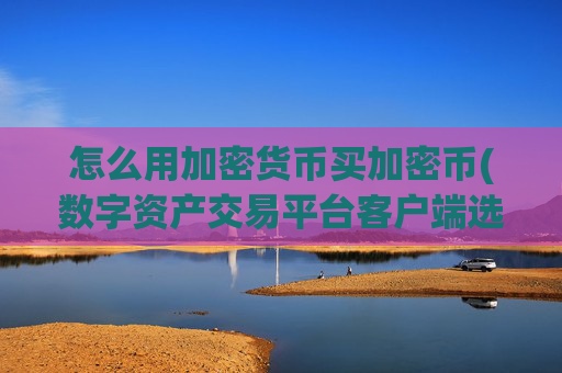 怎么用加密货币买加密币(数字资产交易平台客户端选择)