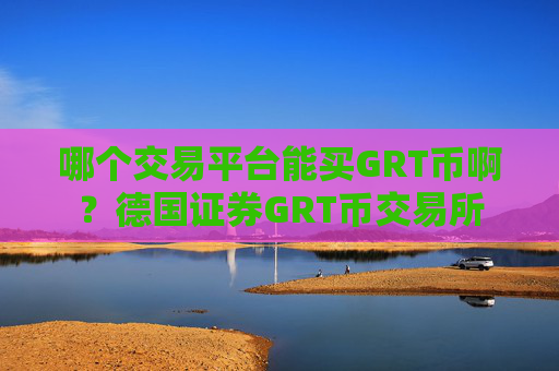 哪个交易平台能买GRT币啊？德国证券GRT币交易所