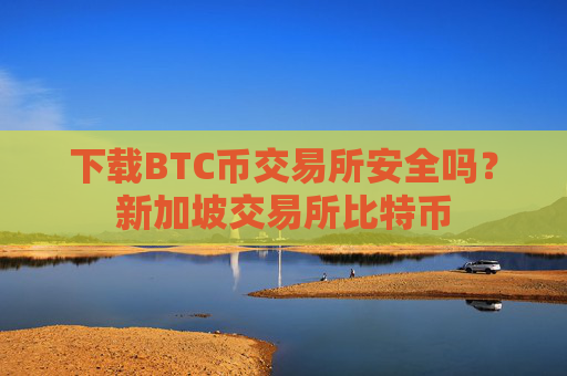 下载BTC币交易所安全吗?新加坡交易所比特币