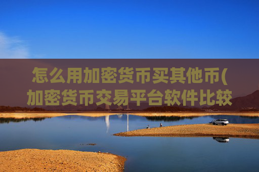 怎么用加密货币买其他币(加密货币交易平台软件比较)