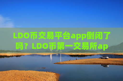LDO币交易平台app倒闭了吗?LDO币第一交易所app下载登录