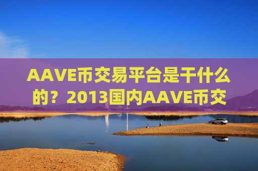 AAVE币交易平台是干什么的？2013国内AAVE币交易所app下载