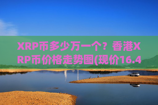 XRP币多少万一个?香港XRP币价格走势图(现价16.4088元)