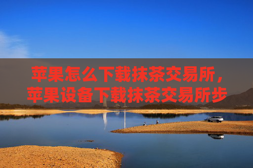 苹果怎么下载抹茶交易所,苹果设备下载抹茶交易所步骤