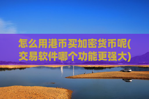 怎么用港币买加密货币呢(交易软件哪个功能更强大)