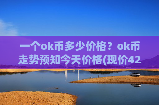 一个ok币多少价格?ok币走势预知今天价格(现价421.157元)