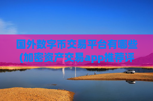 国外数字币交易平台有哪些(加密资产交易app推荐评测)