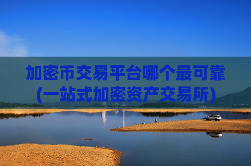 加密币交易平台哪个最可靠(一站式加密资产交易所)