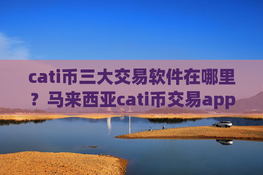 cati币三大交易软件在哪里?马来西亚cati币交易app下载