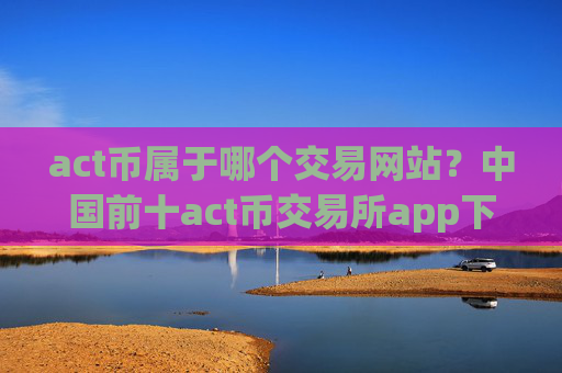 act币属于哪个交易网站？中国前十act币交易所app下载