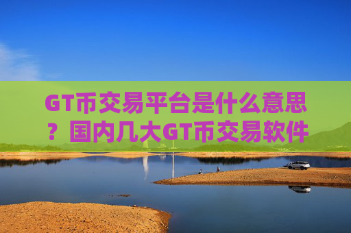 GT币交易平台是什么意思?国内几大GT币交易软件