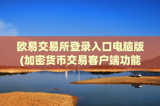 欧易交易所登录入口电脑版(加密货币交易客户端功能对比)