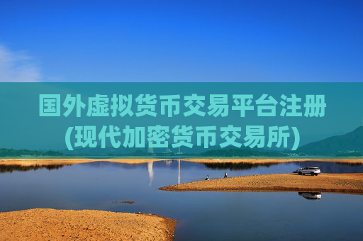 国外虚拟货币交易平台注册(现代加密货币交易所)