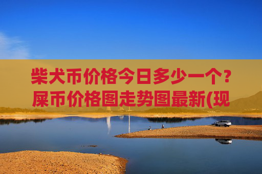 柴犬币价格今日多少一个?屎币价格图走势图最新(现价0.00022752元)