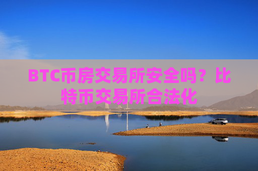 BTC币房交易所安全吗?比特币交易所合法化