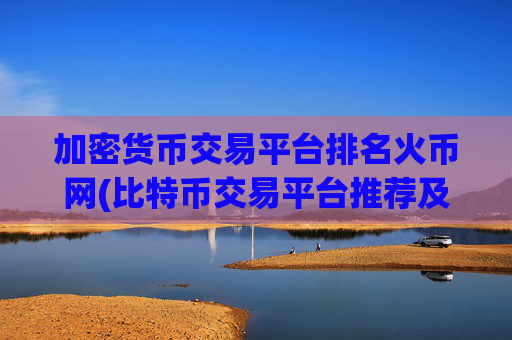 加密货币交易平台排名火币网(比特币交易平台推荐及评测)