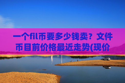 一个fil币要多少钱卖?文件币目前价格最近走势(现价57.0062元)