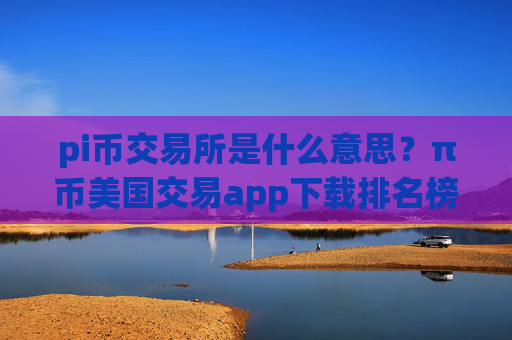 pi币交易所是什么意思？π币美国交易app下载排名榜