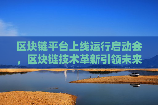 区块链平台上线运行启动会,区块链技术革新引领未来