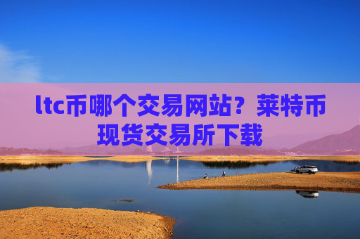 ltc币哪个交易网站?莱特币现货交易所下载