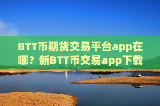 BTT币期货交易平台app在哪?新BTT币交易app下载
