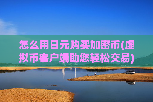 怎么用日元购买加密币(虚拟币客户端助您轻松交易)