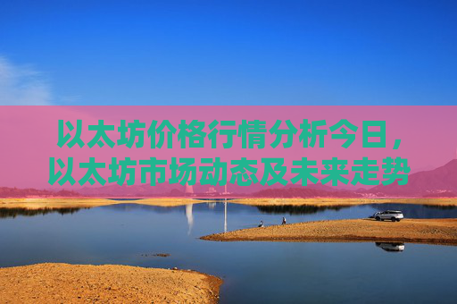以太坊价格行情分析今日,以太坊市场动态及未来走势预测