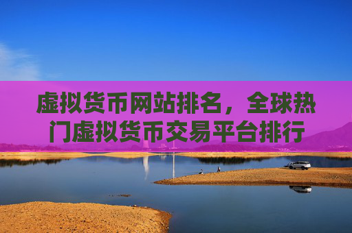 虚拟货币网站排名，全球热门虚拟货币交易平台排行