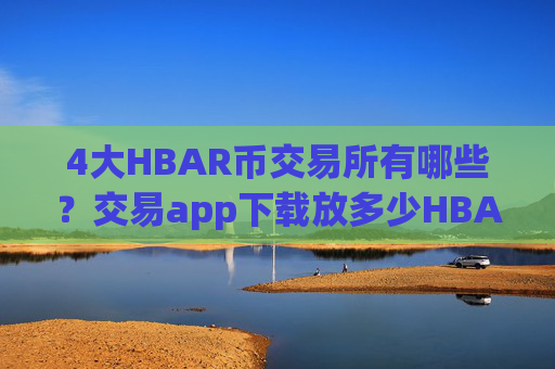 4大HBAR币交易所有哪些?交易app下载放多少HBAR币安全