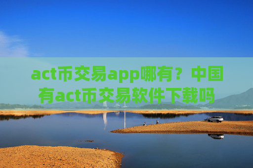 act币交易app哪有?中国有act币交易软件下载吗