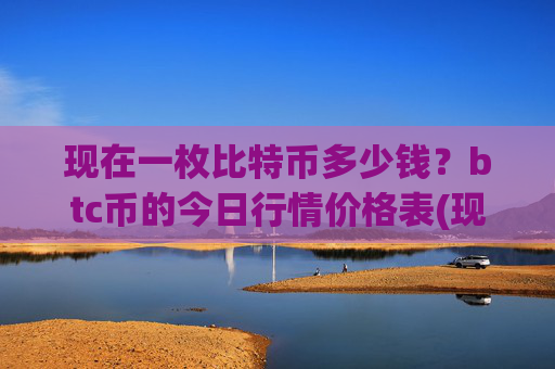 现在一枚比特币多少钱?btc币的今日行情价格表(现价747836.51元)