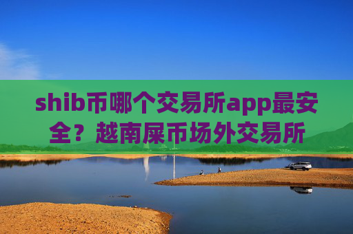 shib币哪个交易所app最安全？越南屎币场外交易所