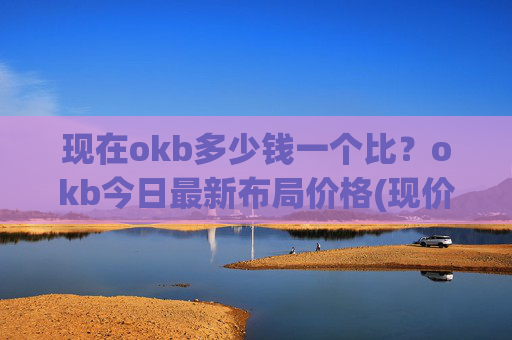现在okb多少钱一个比?okb今日最新布局价格(现价416.904元)