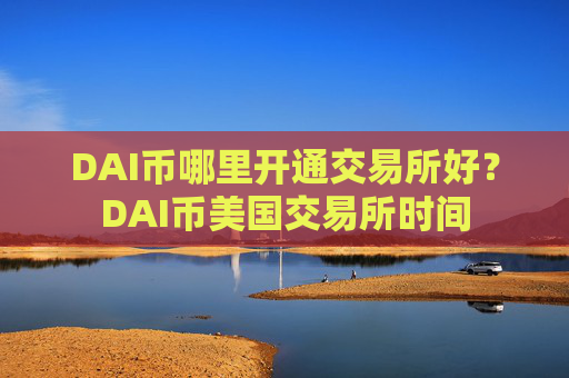 DAI币哪里开通交易所好?DAI币美国交易所时间