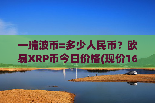 一瑞波币=多少人民币?欧易XRP币今日价格(现价16.5855元)