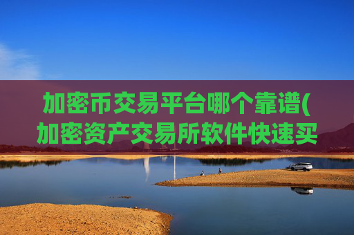 加密币交易平台哪个靠谱(加密资产交易所软件快速买卖)