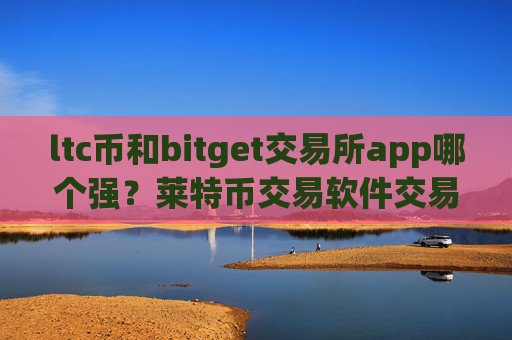 ltc币和bitget交易所app哪个强?莱特币交易软件交易费低
