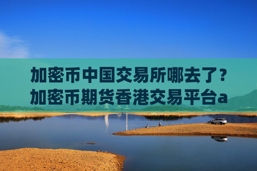 加密币中国交易所哪去了?加密币期货香港交易平台app