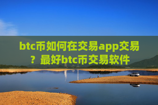 btc币如何在交易app交易?最好btc币交易软件