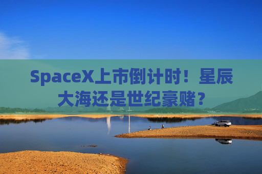 SpaceX上市倒计时!星辰大海还是世纪豪赌?