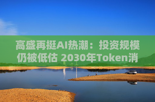 高盛再挺AI热潮：投资规模仍被低估 2030年Token消耗量或增长24倍