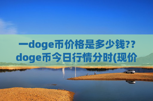 一doge币价格是多少钱??doge币今日行情分时(现价2.3516元)