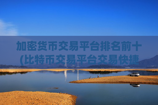 加密货币交易平台排名前十(比特币交易平台交易快捷)