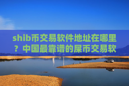 shib币交易软件地址在哪里?中国最靠谱的屎币交易软件