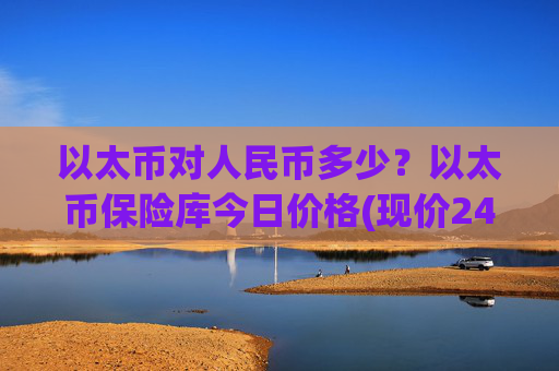 以太币对人民币多少?以太币保险库今日价格(现价24462.5元)