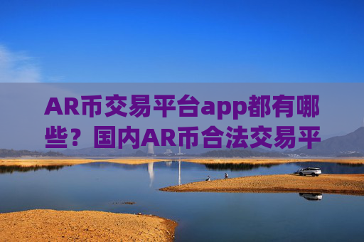 AR币交易平台app都有哪些?国内AR币合法交易平台2025
