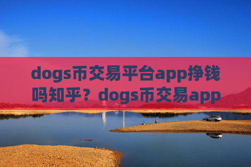 dogs币交易平台app挣钱吗知乎?dogs币交易app下载规模