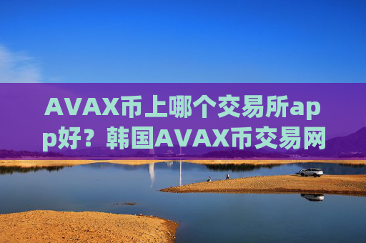AVAX币上哪个交易所app好?韩国AVAX币交易网站排名榜