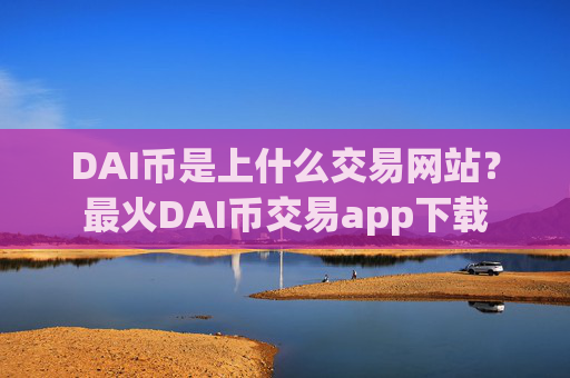 DAI币是上什么交易网站?最火DAI币交易app下载