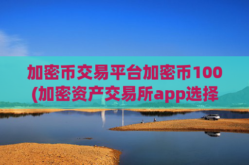 加密币交易平台加密币100(加密资产交易所app选择建议)
